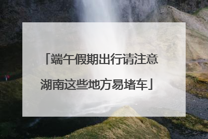 端午假期出行请注意 湖南这些地方易堵车