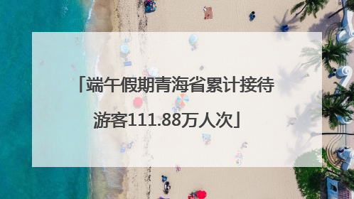 端午假期青海省累计接待游客111.88万人次