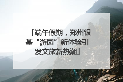 端午假期，郑州银基“游园”新体验引发文旅新热潮