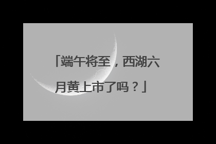 端午将至，西湖六月黄上市了吗？