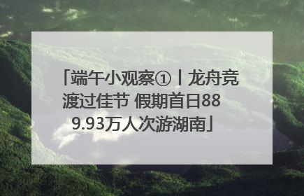 端午小观察①丨龙舟竞渡过佳节 假期首日889.93万人次游湖南