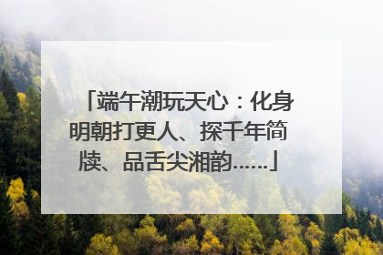 端午潮玩天心：化身明朝打更人、探千年简牍、品舌尖湘韵……