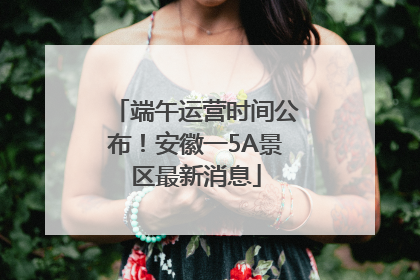 端午运营时间公布！安徽一5A景区最新消息