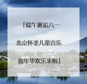 端午邂逅六一 北京怀柔儿童音乐嘉年华欢乐来啦