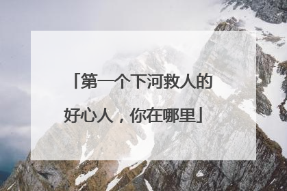 第一个下河救人的好心人，你在哪里