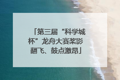 第三届“科学城杯”龙舟大赛桨影翻飞、鼓点激昂