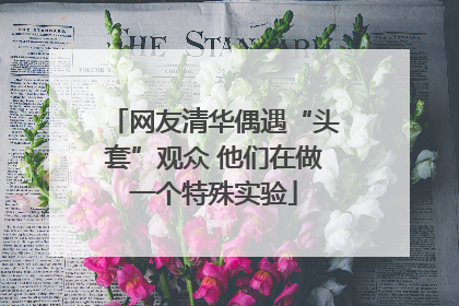 网友清华偶遇“头套”观众 他们在做一个特殊实验