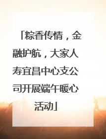 粽香传情，金融护航，大家人寿宜昌中心支公司开展端午暖心活动