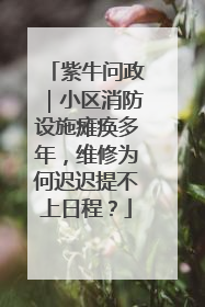 紫牛问政｜小区消防设施瘫痪多年，维修为何迟迟提不上日程？