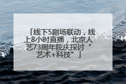 线下5剧场联动，线上8小时直播，北京人艺73周年院庆探讨“艺术+科技”