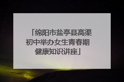 绵阳市盐亭县高渠初中举办女生青春期健康知识讲座