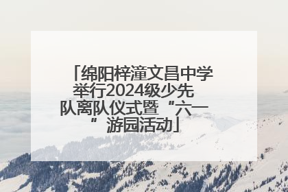 绵阳梓潼文昌中学举行2024级少先队离队仪式暨“六一”游园活动