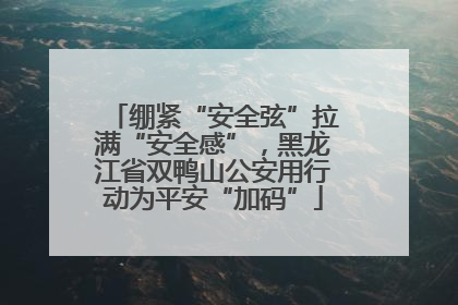 绷紧“安全弦”拉满“安全感”，黑龙江省双鸭山公安用行动为平安“加码”