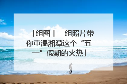 组图丨一组照片带你重温湘潭这个“五一”假期的火热