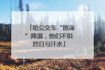 给公交车“擦澡”降温，他们不惧烈日与汗水