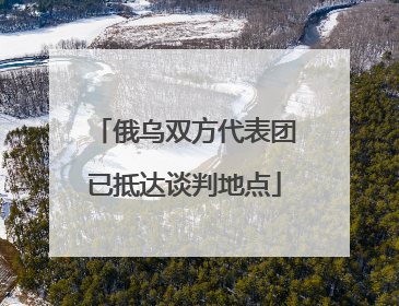 俄乌双方代表团已抵达谈判地点