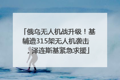 俄乌无人机战升级！基辅遭315架无人机袭击，泽连斯基紧急求援