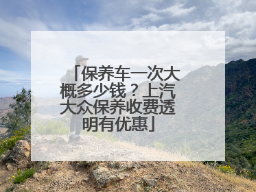 保养车一次大概多少钱？上汽大众保养收费透明有优惠