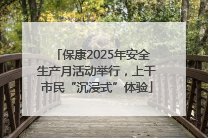 保康2025年安全生产月活动举行，上千市民“沉浸式”体验