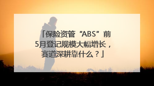 保险资管“ABS”前5月登记规模大幅增长，赛道深耕靠什么？