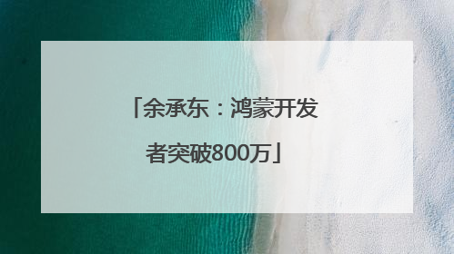 余承东：鸿蒙开发者突破800万