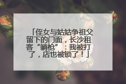 侄女与姑姑争祖父留下的门面，长沙租客“躺枪”：我被打了，店也被锁了！