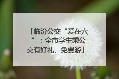 临汾公交“爱在六一”：全市学生乘公交有好礼、免费游