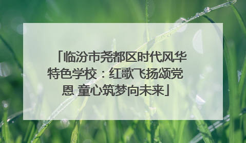 临汾市尧都区时代风华特色学校：红歌飞扬颂党恩 童心筑梦向未来