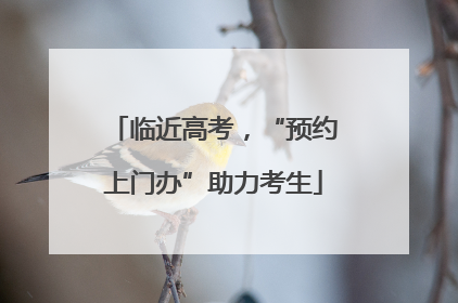 临近高考，“预约上门办”助力考生