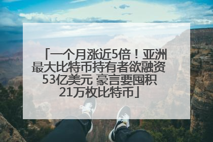 一个月涨近5倍！亚洲最大比特币持有者欲融资53亿美元 豪言要囤积21万枚比特币