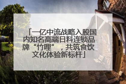 一亿中流战略入股国内知名高端日料连锁品牌“竹哩”，共筑食饮文化体验新标杆