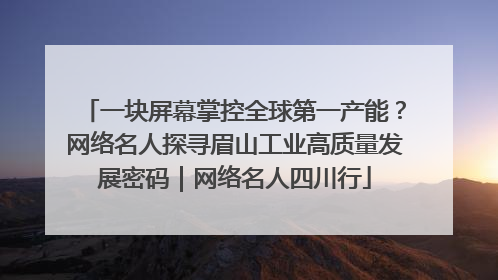 一块屏幕掌控全球第一产能？网络名人探寻眉山工业高质量发展密码｜网络名人四川行