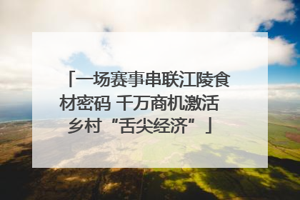 一场赛事串联江陵食材密码 千万商机激活乡村“舌尖经济”
