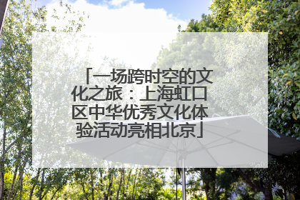 一场跨时空的文化之旅：上海虹口区中华优秀文化体验活动亮相北京