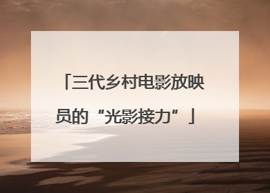 三代乡村电影放映员的“光影接力”