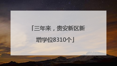 三年来，贵安新区新增学位8310个