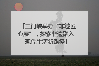 三门峡举办“非遗匠心展”，探索非遗融入现代生活新路径