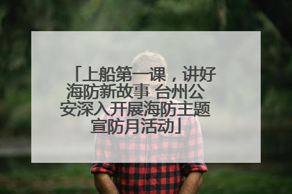 上船第一课，讲好海防新故事 台州公安深入开展海防主题宣防月活动