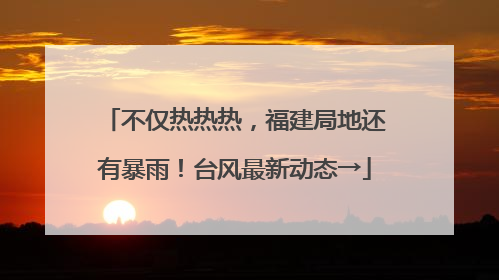 不仅热热热，福建局地还有暴雨！台风最新动态→