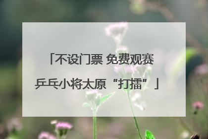 不设门票 免费观赛 乒乓小将太原“打擂”