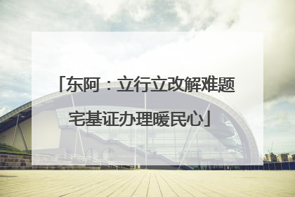 东阿：立行立改解难题 宅基证办理暖民心