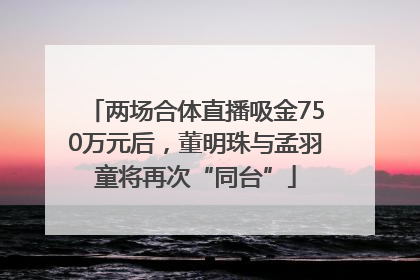 两场合体直播吸金750万元后，董明珠与孟羽童将再次“同台”