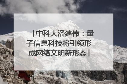 中科大潘建伟：量子信息科技将引领形成网络文明新形态