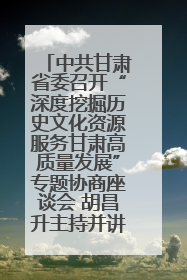 中共甘肃省委召开“深度挖掘历史文化资源服务甘肃高质量发展”专题协商座谈会 胡昌升主持并讲话