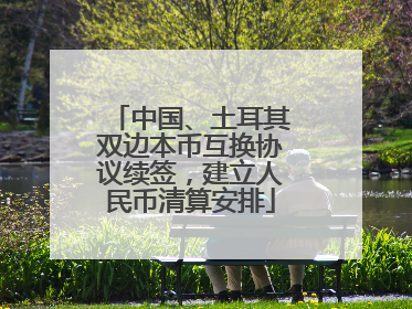 中国、土耳其双边本币互换协议续签，建立人民币清算安排