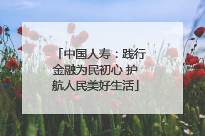 中国人寿：践行金融为民初心 护航人民美好生活