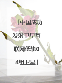 中国成功发射卫星互联网低轨04组卫星