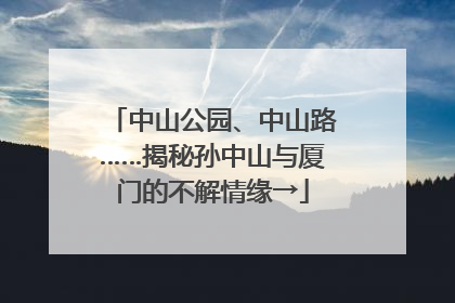 中山公园、中山路……揭秘孙中山与厦门的不解情缘→