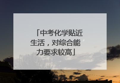 中考化学贴近生活，对综合能力要求较高