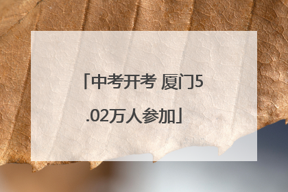 中考开考 厦门5.02万人参加